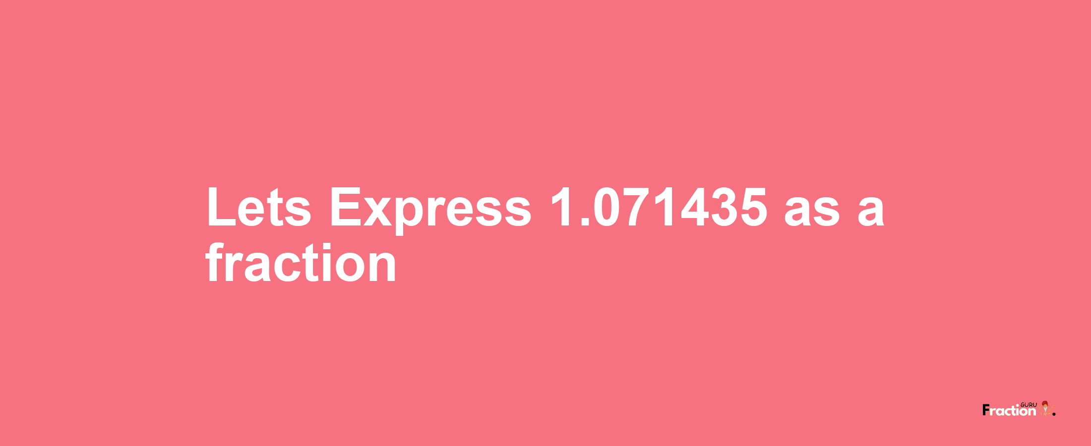 Lets Express 1.071435 as afraction